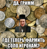 да, гримм где теперь фармить соло игрокам?