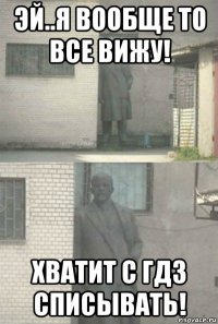 эй..я вообще то все вижу! хватит с гдз списывать!