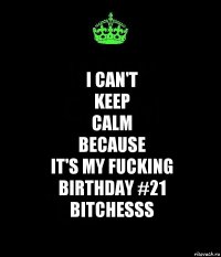 I CAN'T
KEEP
CALM
because
IT'S MY FUCKING
BIRTHDAY #21
BITCHESSS
