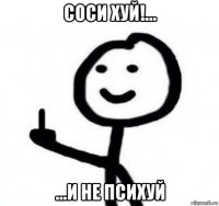 соси хуй!... ...и не психуй