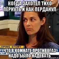 когда захотел тихо пёрнуть и как перданул что в комнате противогаз надо было надевать