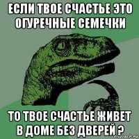 если твое счастье это огуречные семечки то твое счастье живет в доме без дверей ?