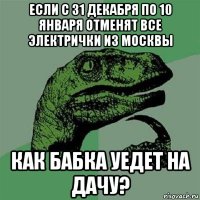 если с 31 декабря по 10 января отменят все электрички из москвы как бабка уедет на дачу?