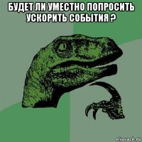 будет ли уместно попросить ускорить события ? 