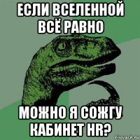 если вселенной всё равно можно я сожгу кабинет hr?