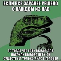 если все заранее решено о каждом из нас то тогда что есть выбор для нас?или выбора нет и он существует только у нас в голове?