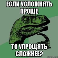 если усложнять проще то упрощять сложнее?