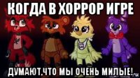 когда в хоррор игре думают,что мы очень милые!