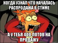 когда узнал что началась распродажа в стиме а у тебя 400 лотов на продажу