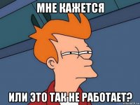 мне кажется или это так не работает?