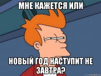 мне кажется или новый год наступит не завтра?