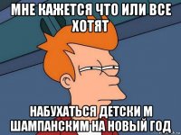 мне кажется что или все хотят набухаться детски м шампанским на новый год