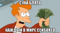 сука блять каждый в мире censored