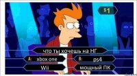 что ты хочешь на НГ xbox one ps4 Wii мощный ПК