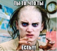 ты то, что ты есть!!!