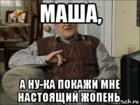 маша, а ну-ка покажи мне настоящий жопень.