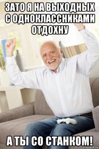 зато я на выходных с одноклассниками отдохну а ты со станком!