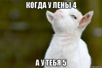 когда у лены 4 а у тебя 5