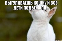 выгуливаешь кошку и все дети подбежали... 