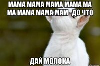 мама мама мама мама ма ма мама мама мам -до что дай молока