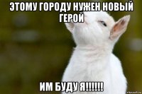 этому городу нужен новый герой им буду я!!!!!!