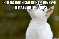 когда написал контрольную по математике на 5 