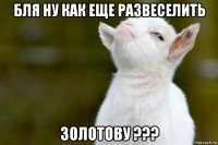 бля ну как еще развеселить золотову ???