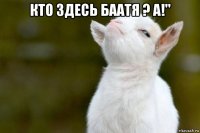 кто здесь баатя ? а!" 