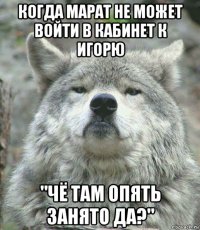 когда марат не может войти в кабинет к игорю "чё там опять занято да?"