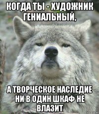 когда ты - художник гениальный, а творческое наследие ни в один шкаф не влазит