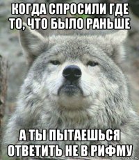 когда спросили где то, что было раньше а ты пытаешься ответить не в рифму