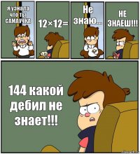 я узнала что ты САМАУЧКА 12×12= Не знаю... НЕ ЗНАЕШ!!! 144 какой дебил не знает!!!