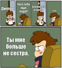 Диппер! Чего тебе еще надо? Я влюбилась в Билла.. ... Ты мне больше не сестра.