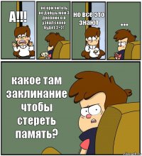 А!!! не ори читать не даёшь мой 3 дневник о я узнал скоко будет 2+2! но все это знают ... какое там заклинание чтобы стереть память?