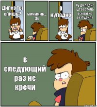 Дипер ты спишь? ммммммм...
ДА О нуладно Ну да ладно што хотела всё равно разбудила в следующий раз не кречи