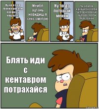 Ну че я под твоей кроватю какашку нашала! Мейбл ацтань невидиш я секс смотрю Ну тогда потрахай менян Ты че дура какашку которую ты под кроватью ашла вот я ее и буду трахаь Блять иди с кентавром потрахайся