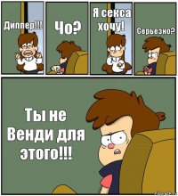 Диппер!!! Чо? Я секса хочу! Серьезно? Ты не Венди для этого!!!