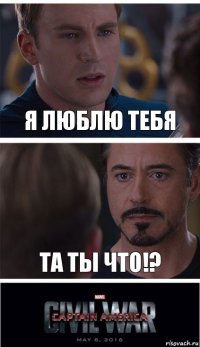 я люблю тебя та ты что!?