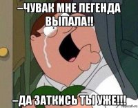 –чувак мне легенда выпала!! –да заткись ты уже!!!