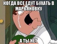 когда все едут бухать в марьяновку а ты нет