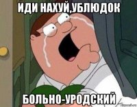 иди нахуй,ублюдок больно-уродский