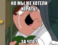 но мы же хотели играть! за что?