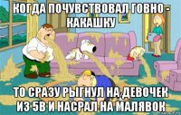 когда почувствовал говно - какашку то сразу рыгнул на девочек из 5в и насрал на малявок