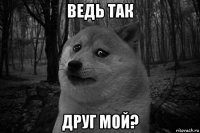 ведь так друг мой?