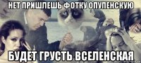 нет пришлешь фотку опупенскую будет грусть вселенская