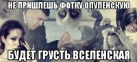 не пришлешь фотку опупенскую будет грусть вселенская