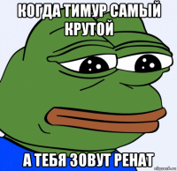 когда тимур самый крутой а тебя зовут ренат