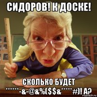 сидоров! к доске! сколько будет ******-&-@&%($$&*****#)! а?