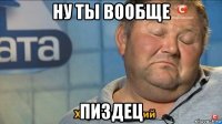 ну ты вообще пиздец