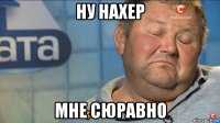 ну нахер мне сюравно